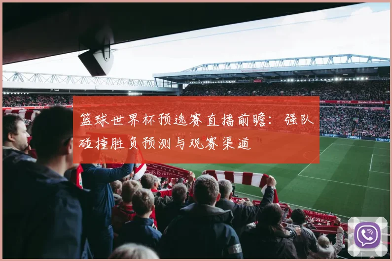篮球世界杯预选赛直播前瞻：强队碰撞胜负预测与观赛渠道