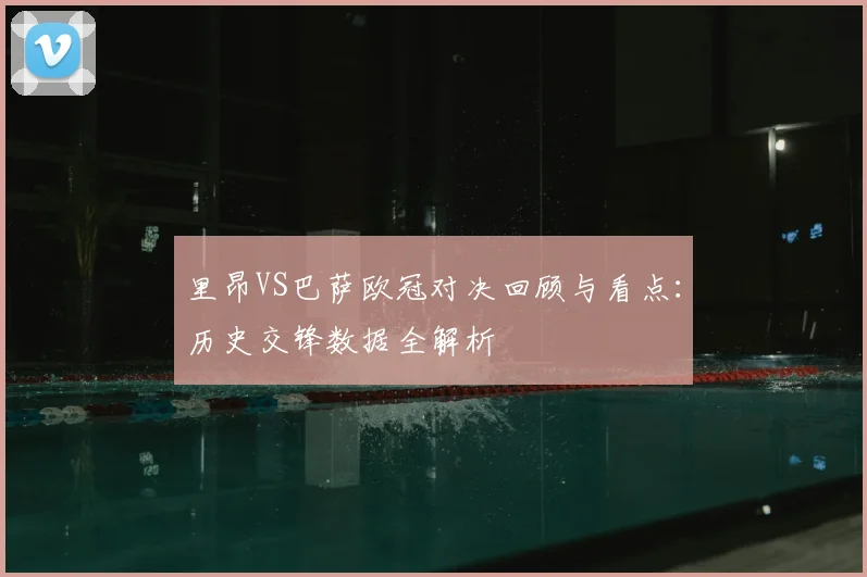 里昂VS巴萨欧冠对决回顾与看点：历史交锋数据全解析