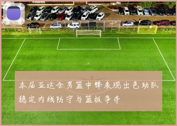 本届亚运会男篮中锋表现出色助队稳定内线防守与篮板争夺