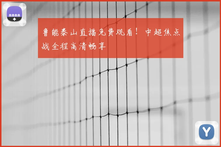 鲁能泰山直播免费观看！中超焦点战全程高清畅享