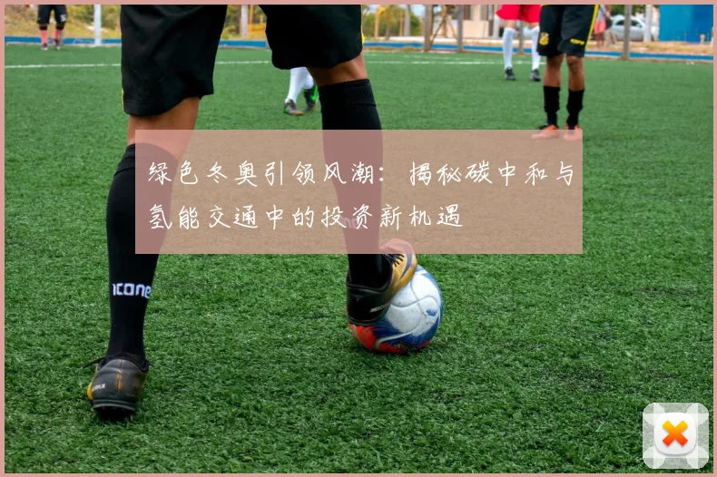 绿色冬奥引领风潮：揭秘碳中和与氢能交通中的投资新机遇