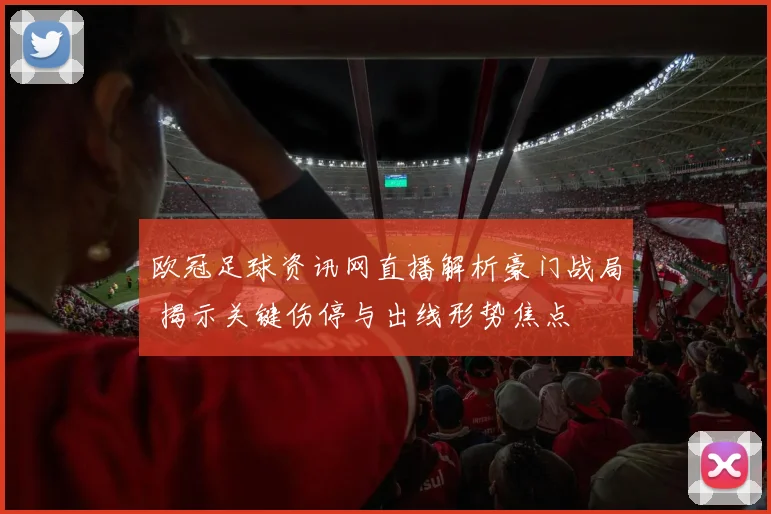 欧冠足球资讯网直播解析豪门战局 揭示关键伤停与出线形势焦点