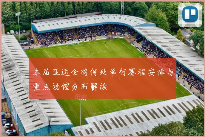 本届亚运会将何处举行赛程安排与重点场馆分布解读