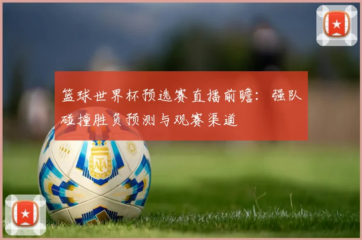 篮球世界杯预选赛直播前瞻：强队碰撞胜负预测与观赛渠道