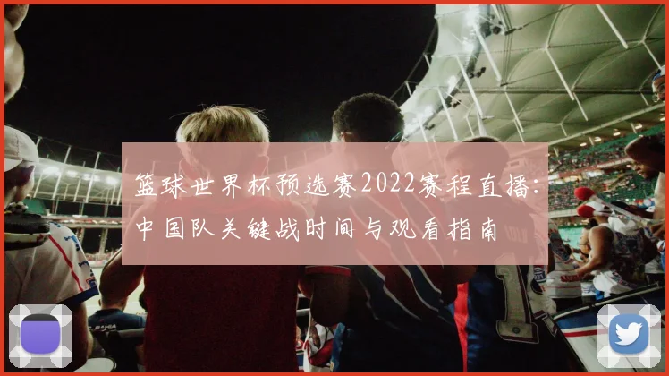 篮球世界杯预选赛2022赛程直播：中国队关键战时间与观看指南