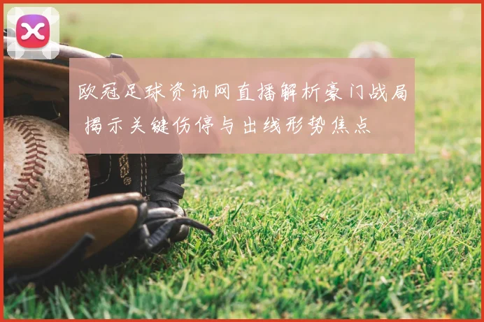 欧冠足球资讯网直播解析豪门战局 揭示关键伤停与出线形势焦点